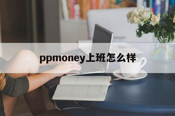 ppmoney上班怎么样(ppmoney的总部地址在哪里)