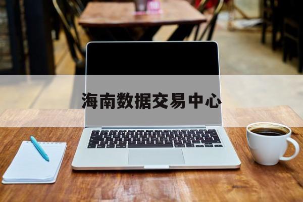 海南数据交易中心(海南数据交易中心地址)