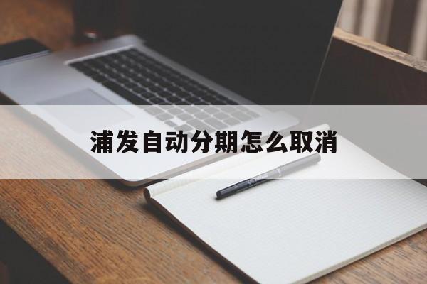 关于浦发自动分期怎么取消的信息