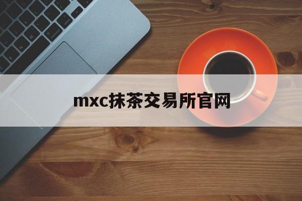 mxc抹茶交易所官网(抹茶交易所 xch)