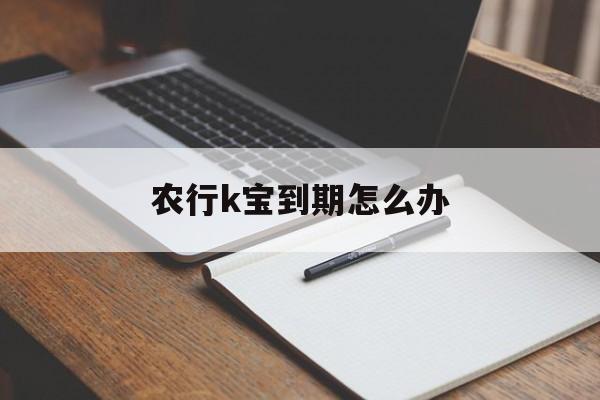 农行k宝到期怎么办(农行k宝过期怎么解除)