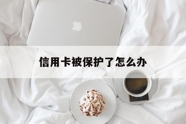 信用卡被保护了怎么办(被保全信用卡怎么还款)