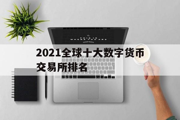 2021全球十大数字货币交易所排名(全球排名的主流数字货币交易所)
