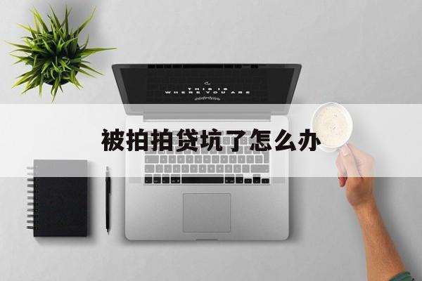 被拍拍贷坑了怎么办(拍拍贷被拒了怎么办)