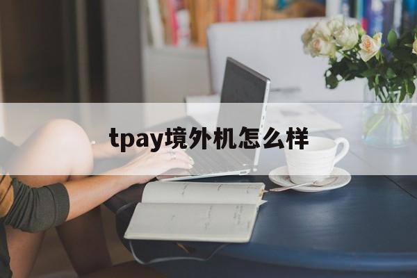tpay境外机怎么样(tplink在国外厉害吗)