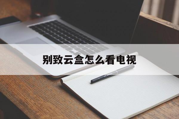 别致云盒怎么看电视(别致云盒密码)