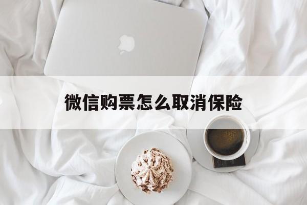 微信购票怎么取消保险(微信购票怎么取消保险费)