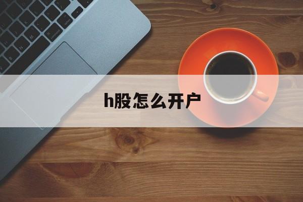 h股怎么开户(hk股票怎么开通)