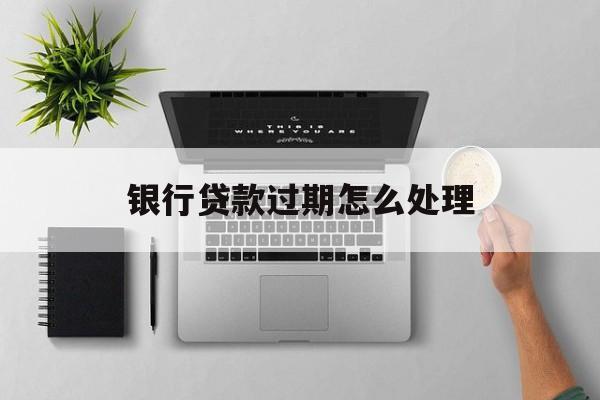 银行贷款过期怎么处理(银行贷款到期过几天算逾期)