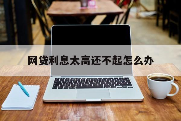 网贷利息太高还不起怎么办(网贷利息太高还不起怎么办呢)