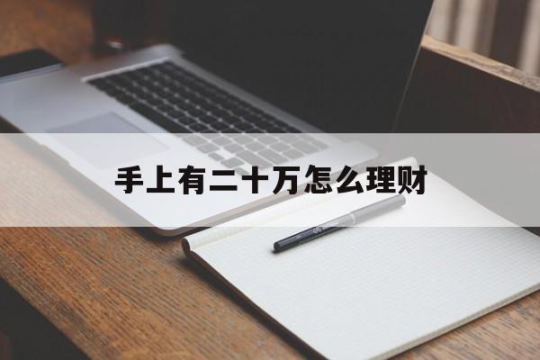 手上有二十万怎么理财(手上有二十万怎么理财呢)