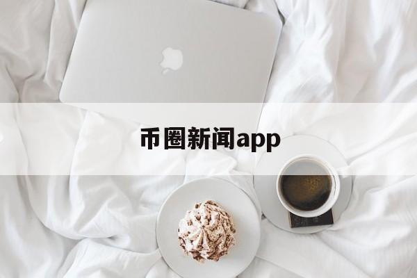 币圈新闻app(币圈新闻软件有哪些)