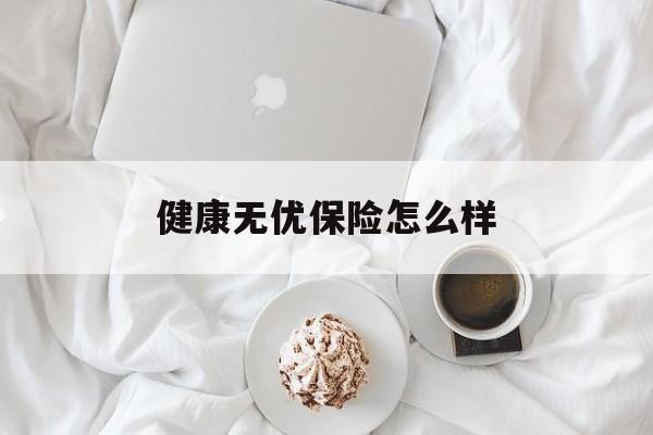 健康无优保险怎么样(健康无优保险怎么样可靠吗)