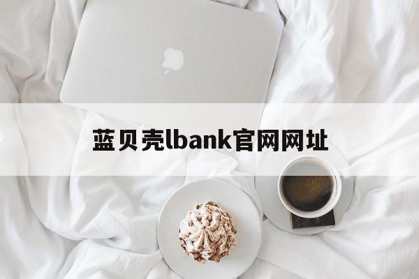 蓝贝壳lbank官网网址(lbank蓝贝壳交易所app下载)