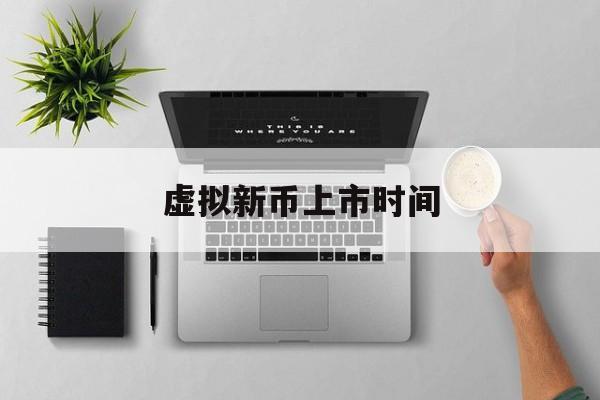 虚拟新币上市时间(虚拟币新发)