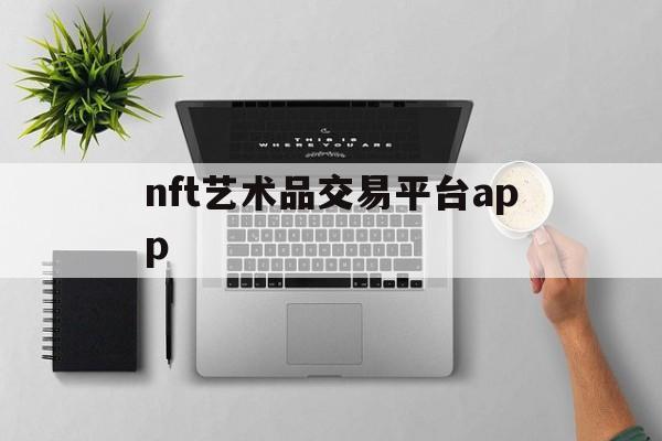 nft艺术品交易平台app(NFT艺术品交易平台官方app下载地址版本官网cc)