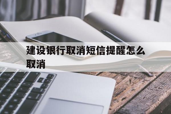建设银行取消短信提醒怎么取消(怎么取消建设银行的短信提醒业务) 建设银行取消短信提醒怎么取消(怎么取消建设银行的短信提醒业务)
