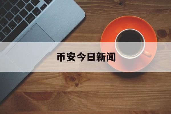 关于币安今日新闻的信息