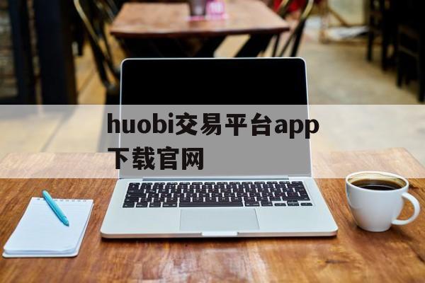 包含huobi交易平台app下载官网的词条
